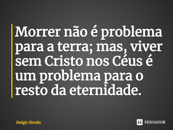 ⁠Morrer não é problema para a terra; mas, viver sem Cristo nos Céus é um problema para o resto da eternidade.... Frase de Helgir Girodo.