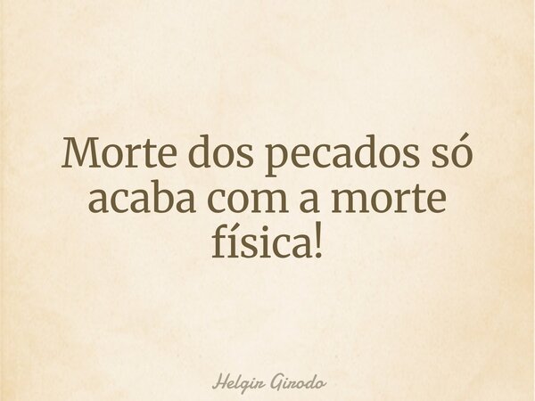 Morte dos pecados só acaba com a morte física!... Frase de Helgir Girodo.