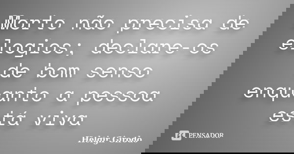 Morto não precisa de elogios; declare-os de bom senso enquanto a pessoa está viva... Frase de Helgir Girodo.