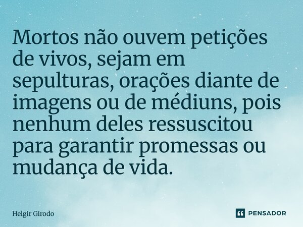 ⁠Mortos não ouvem petições de vivos, sejam em sepulturas, orações diante de imagens ou de médiuns, pois nenhum deles ressuscitou para garantir promessas ou muda... Frase de Helgir Girodo.