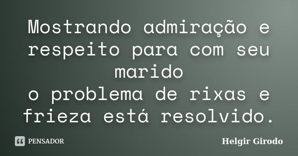 Mostrando admiração e respeito para com seu marido o problema de rixas e frieza está resolvido.... Frase de Helgir Girodo.