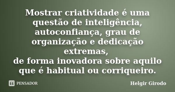 Mostrar criatividade é uma questão de inteligência, autoconfiança, grau de organização e dedicação extremas, de forma inovadora sobre aquilo que é habitual ou c... Frase de Helgir Girodo.