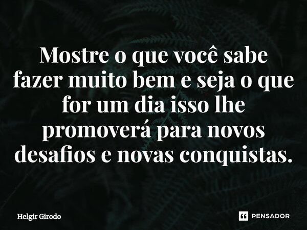 ⁠Mostre o que você sabe fazer muito bem e seja o que for um dia isso lhe promoverá para novos desafios e novas conquistas.... Frase de Helgir Girodo.