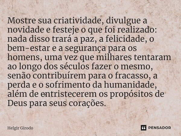 Mostre sua criatividade, divulgue a novidade e festeje o que foi realizado: nada disso trará a paz, a felicidade, o bem-estar e a segurança para os homens, uma ... Frase de Helgir Girodo.