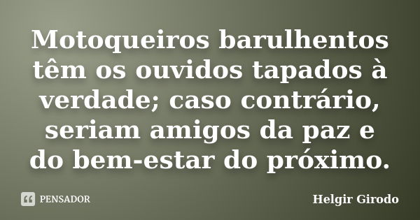 Motoqueiros barulhentos têm os ouvidos tapados à verdade; caso contrário, seriam amigos da paz e do bem-estar do próximo.... Frase de Helgir Girodo.