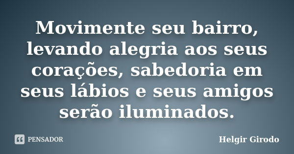 Movimente seu bairro, levando alegria aos seus corações, sabedoria em seus lábios e seus amigos serão iluminados.... Frase de Helgir Girodo.