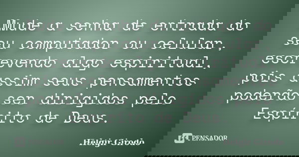 Mude a senha de entrada do seu computador ou celular, escrevendo algo espiritual, pois assim seus pensamentos poderão ser dirigidos pelo Espírito de Deus.... Frase de Helgir Girodo.