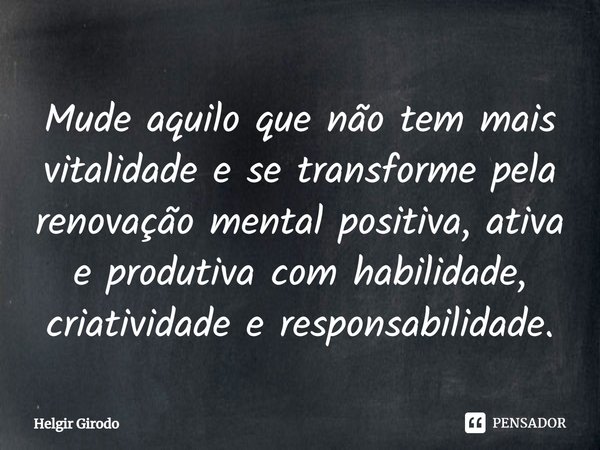 ⁠Mude aquilo que não tem mais vitalidade e se transforme pela renovação mental positiva, ativa e produtiva com habilidade, criatividade e responsabilidade.... Frase de Helgir Girodo.