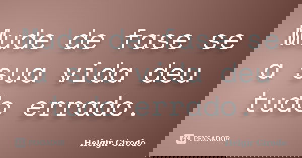 Mude de fase se a sua vida deu tudo errado.... Frase de Helgir Girodo.