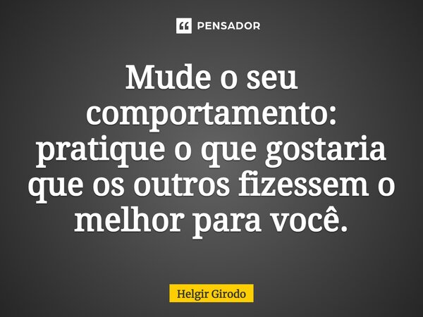 Mude o seu comportamento: pratique o que gostaria que os outros fizessem o melhor para você.⁠... Frase de Helgir Girodo.