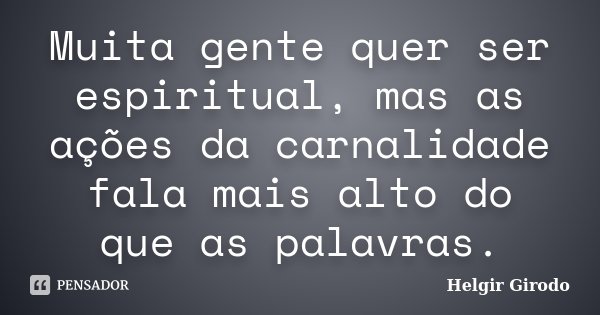 Muita gente quer ser espiritual, mas as ações da carnalidade fala mais alto do que as palavras.... Frase de Helgir Girodo.