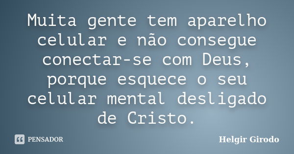 Muita gente tem aparelho celular e não consegue conectar-se com Deus, porque esquece o seu celular mental desligado de Cristo.... Frase de Helgir Girodo.