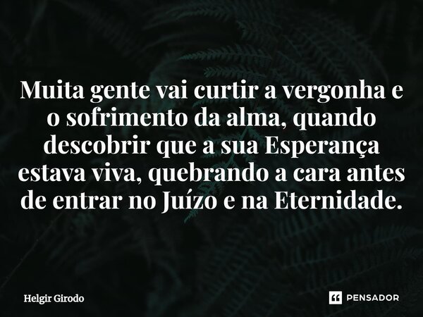 ⁠⁠Muita gente vai curtir a vergonha e o sofrimento da alma, quando descobrir que a sua Esperança estava viva, quebrando a cara antes de entrar no Juízo e na Ete... Frase de Helgir Girodo.