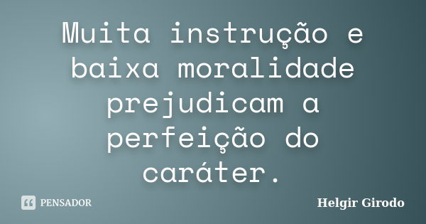 Muita instrução e baixa moralidade prejudicam a perfeição do caráter.... Frase de Helgir Girodo.