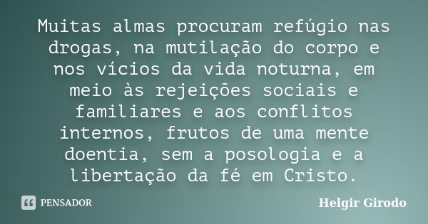 Muitas almas procuram refúgio nas drogas, na mutilação do corpo e nos vícios da vida noturna, em meio às rejeições sociais e familiares e aos conflitos internos... Frase de Helgir Girodo.