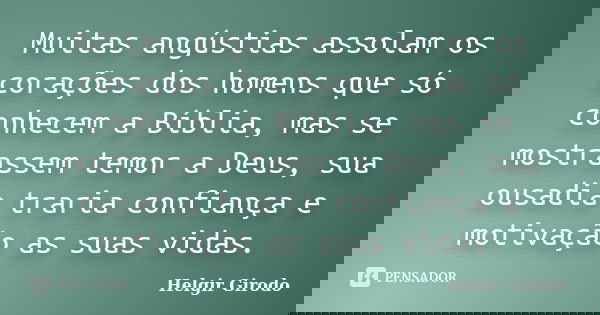 Muitas angústias assolam os corações dos homens que só conhecem a Bíblia, mas se mostrassem temor a Deus, sua ousadia traria confiança e motivação as suas vidas... Frase de Helgir Girodo.