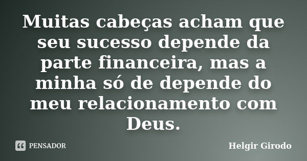 Muitas cabeças acham que seu sucesso depende da parte financeira, mas a minha só de depende do meu relacionamento com Deus.... Frase de Helgir Girodo.