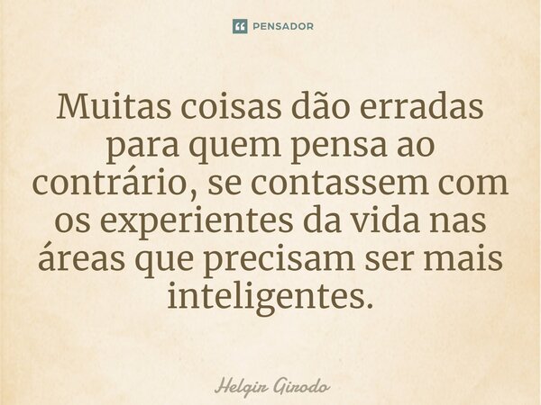⁠Muitas coisas dão erradas para quem pensa ao contrário, se contassem com os experientes da vida nas áreas que precisam ser mais inteligentes.... Frase de Helgir Girodo.