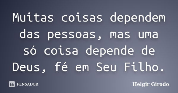 Muitas coisas dependem das pessoas, mas uma só coisa depende de Deus, fé em Seu Filho.... Frase de Helgir Girodo.