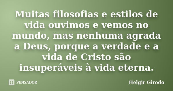 Muitas filosofias e estilos de vida ouvimos e vemos no mundo, mas nenhuma agrada a Deus, porque a verdade e a vida de Cristo são insuperáveis à vida eterna.... Frase de Helgir Girodo.