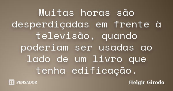 Muitas horas são desperdiçadas em frente à televisão, quando poderiam ser usadas ao lado de um livro que tenha edificação.... Frase de Helgir Girodo.