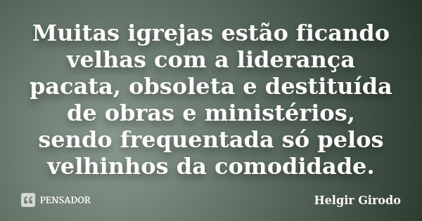 Muitas igrejas estão ficando velhas com a liderança pacata, obsoleta e destituída de obras e ministérios, sendo frequentada só pelos velhinhos da comodidade.... Frase de Helgir Girodo.