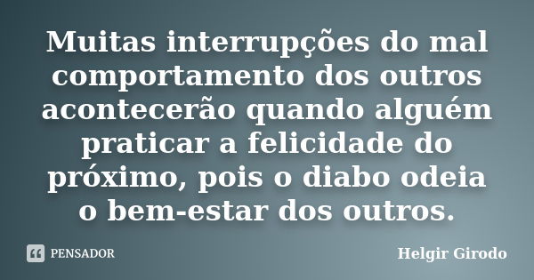 Muitas interrupções do mal comportamento dos outros acontecerão quando alguém praticar a felicidade do próximo, pois o diabo odeia o bem-estar dos outros.... Frase de Helgir Girodo.