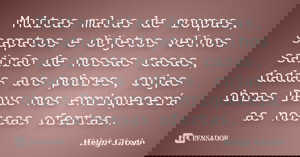 Muitas malas de roupas, sapatos e objetos velhos sairão de nossas casas, dadas aos pobres, cujas obras Deus nos enriquecerá as nossas ofertas.... Frase de Helgir Girodo.