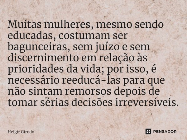 ⁠Muitas mulheres, mesmo sendo educadas, costumam ser bagunceiras, sem juízo e sem discernimento em relação às prioridades da vida; por isso, é necessário reeduc... Frase de Helgir Girodo.