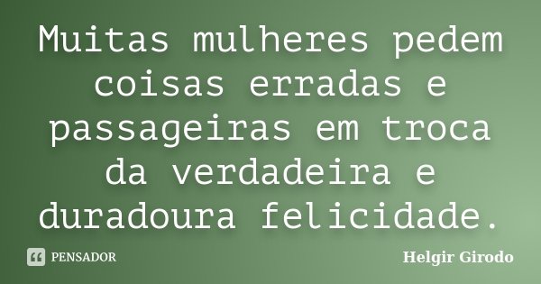 Muitas mulheres pedem coisas erradas e passageiras em troca da verdadeira e duradoura felicidade.... Frase de Helgir Girodo.