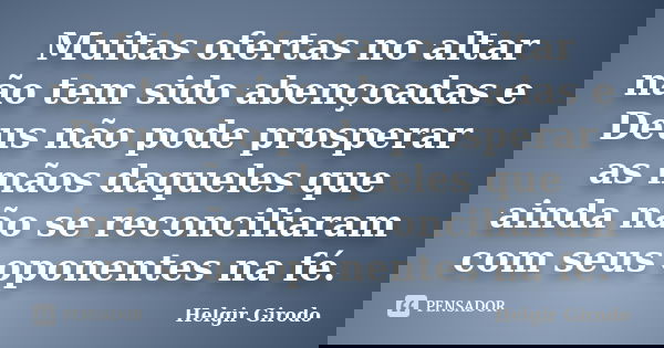Muitas ofertas no altar não tem sido abençoadas e Deus não pode prosperar as mãos daqueles que ainda não se reconciliaram com seus oponentes na fé.... Frase de Helgir Girodo.