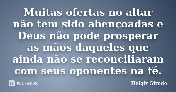 Muitas ofertas no altar não tem sido abençoadas e Deus não pode prosperar as mãos daqueles que ainda não se reconciliaram com seus oponentes na fé.... Frase de Helgir Girodo.