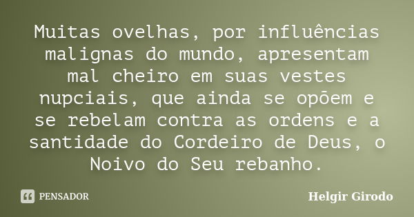 Muitas ovelhas, por influências malignas do mundo, apresentam mal cheiro em suas vestes nupciais, que ainda se opõem e se rebelam contra as ordens e a santidade... Frase de Helgir Girodo.