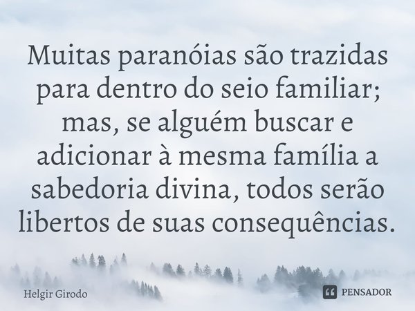 ⁠Muitas paranóias são trazidas para dentro do seio familiar; mas, se alguém buscar e adicionar à mesma família a sabedoria divina, todos serão libertos de suas ... Frase de Helgir Girodo.