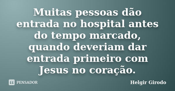 Muitas pessoas dão entrada no hospital antes do tempo marcado, quando deveriam dar entrada primeiro com Jesus no coração.... Frase de Helgir Girodo.