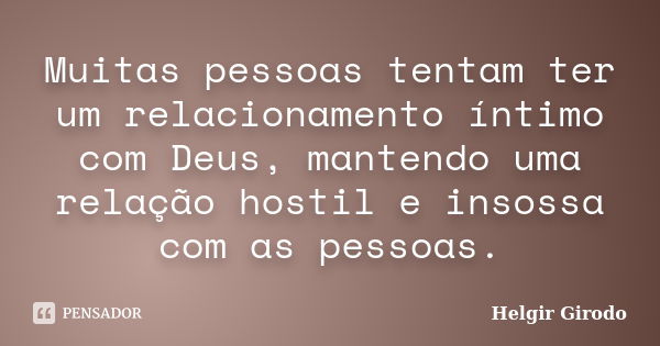 Muitas pessoas tentam ter um relacionamento íntimo com Deus, mantendo uma relação hostil e insossa com as pessoas.... Frase de Helgir Girodo.