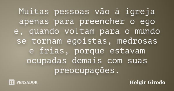 Muitas pessoas vão à igreja apenas para preencher o ego e, quando voltam para o mundo se tornam egoístas, medrosas e frias, porque estavam ocupadas demais com s... Frase de Helgir Girodo.