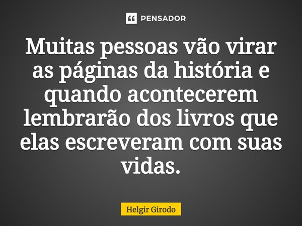 ⁠Muitas pessoas vão virar as páginas da história e quando acontecerem lembrarão dos livros que elas escreveram com suas vidas.... Frase de Helgir Girodo.