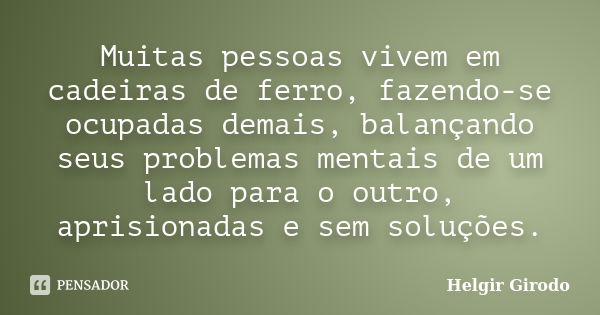 Muitas pessoas vivem em cadeiras de ferro, fazendo-se ocupadas demais, balançando seus problemas mentais de um lado para o outro, aprisionadas e sem soluções.... Frase de Helgir Girodo.