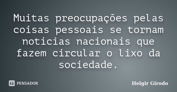 Muitas preocupações pelas coisas pessoais se tornam notícias nacionais que fazem circular o lixo da sociedade.... Frase de Helgir Girodo.