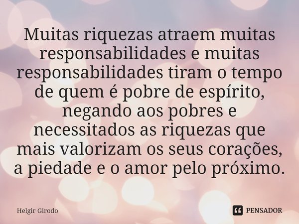 ⁠Muitas riquezas atraem muitas responsabilidades e muitas responsabilidades tiram o tempo de quem é pobre de espírito, negando aos pobres e necessitados as riqu... Frase de Helgir Girodo.