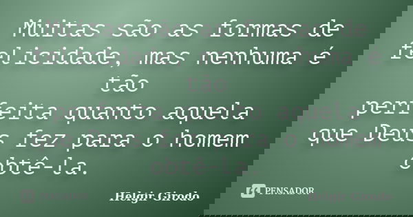 Muitas são as formas de felicidade, mas nenhuma é tão perfeita quanto aquela que Deus fez para o homem obtê-la.... Frase de Helgir Girodo.