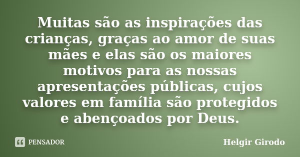 Muitas são as inspirações das crianças, graças ao amor de suas mães e elas são os maiores motivos para as nossas apresentações públicas, cujos valores em famíli... Frase de Helgir Girodo.