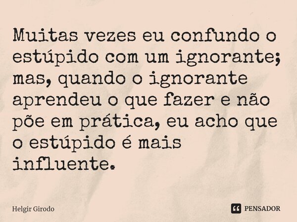 ⁠Muitas vezes eu confundo o estúpido com um ignorante; mas, quando o ignorante aprendeu o que fazer e não põe em prática, eu acho que o estúpido é mais influent... Frase de Helgir Girodo.