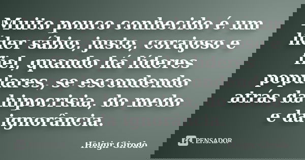 Muito pouco conhecido é um líder sábio, justo, corajoso e fiel, quando há líderes populares, se escondendo atrás da hipocrisia, do medo e da ignorância.... Frase de Helgir Girodo.