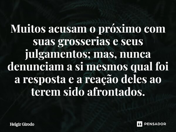 ⁠Muitos acusam o próximo com suas grosserias e seus julgamentos; mas, nunca denunciam a si mesmos qual foi a resposta e a reação deles ao terem sido afrontados.... Frase de Helgir Girodo.