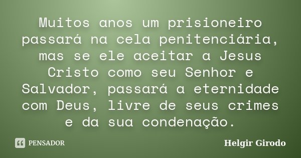 Muitos anos um prisioneiro passará na cela penitenciária, mas se ele aceitar a Jesus Cristo como seu Senhor e Salvador, passará a eternidade com Deus, livre de ... Frase de Helgir Girodo.