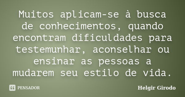 Muitos aplicam-se à busca de conhecimentos, quando encontram dificuldades para testemunhar, aconselhar ou ensinar as pessoas a mudarem seu estilo de vida.... Frase de Helgir Girodo.