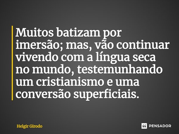 ⁠Muitos batizam por imersão; mas, vão continuar vivendo com a língua seca no mundo, testemunhando um cristianismo e uma conversão superficiais.... Frase de Helgir Girodo.