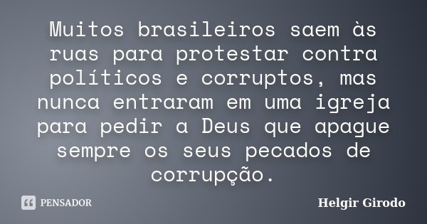 Muitos brasileiros saem às ruas para protestar contra políticos e corruptos, mas nunca entraram em uma igreja para pedir a Deus que apague sempre os seus pecado... Frase de Helgir Girodo.